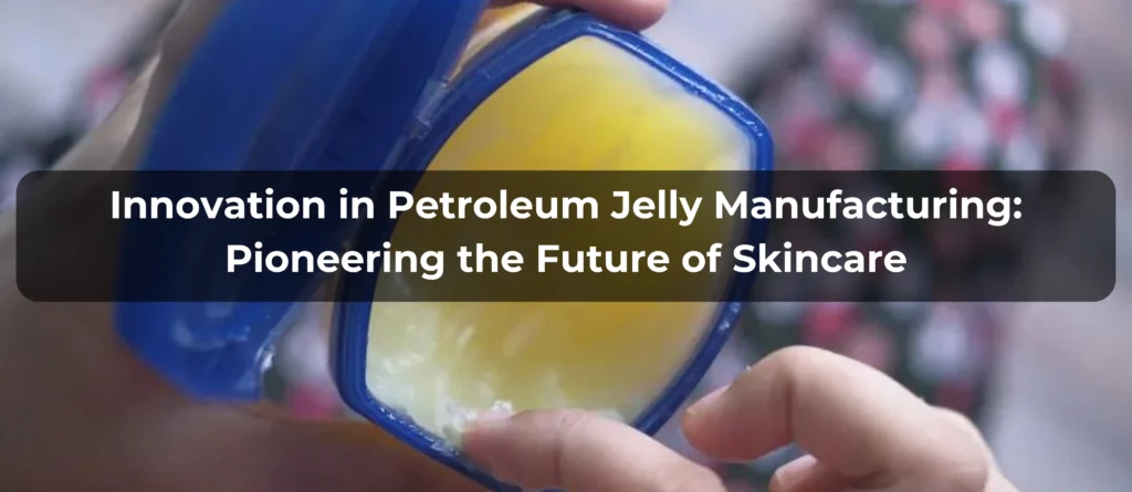 Innovation in Petroleum Jelly Manufacturing: Pioneering the Future of Skincare
